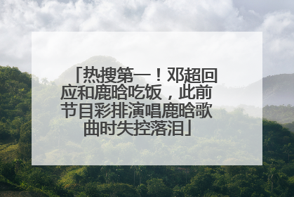 热搜第一！邓超回应和鹿晗吃饭，此前节目彩排演唱鹿晗歌曲时失控落泪