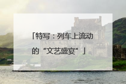 特写：列车上流动的“文艺盛宴”