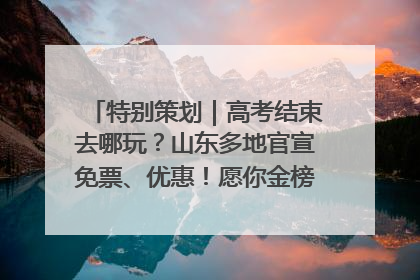 特别策划｜高考结束去哪玩？山东多地官宣免票、优惠！愿你金榜题名，更愿你在旅途中找到新的自己！