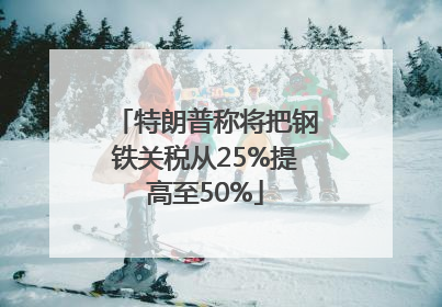 特朗普称将把钢铁关税从25%提高至50%