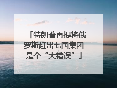 特朗普再提将俄罗斯赶出七国集团是个“大错误”