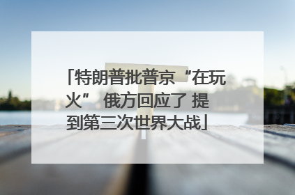 特朗普批普京“在玩火” 俄方回应了 提到第三次世界大战