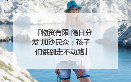 物资有限 隔日分发 加沙民众：孩子们饿到走不动路