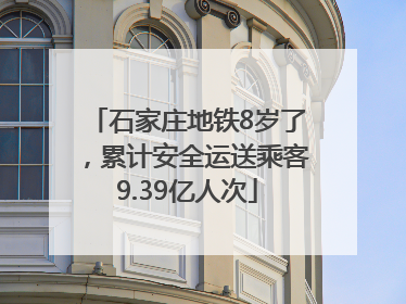 石家庄地铁8岁了，累计安全运送乘客9.39亿人次