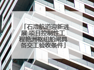 石澧航道迎新进展 项目控制性工程艳洲枢纽船闸具备交工验收条件