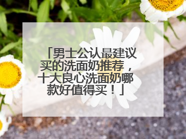 男士公认最建议买的洗面奶推荐，十大良心洗面奶哪款好值得买！
