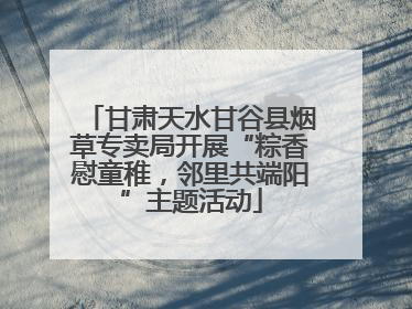 甘肃天水甘谷县烟草专卖局开展“粽香慰童稚，邻里共端阳”主题活动