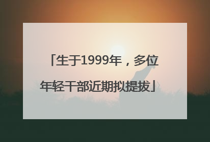生于1999年，多位年轻干部近期拟提拔