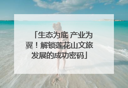 生态为底 产业为翼！解锁莲花山文旅发展的成功密码