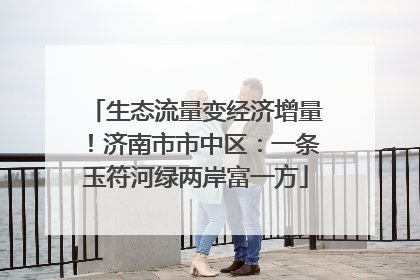 生态流量变经济增量！济南市市中区：一条玉符河绿两岸富一方