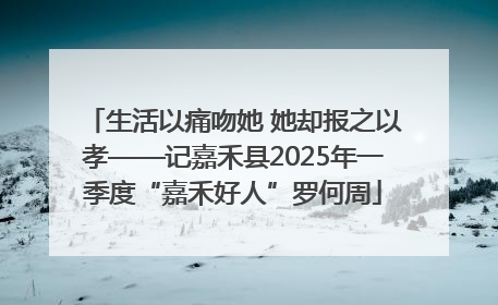 生活以痛吻她 她却报之以孝——记嘉禾县2025年一季度“嘉禾好人”罗何周