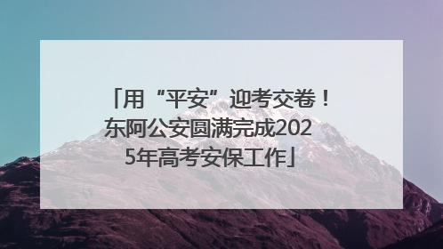 用“平安”迎考交卷！东阿公安圆满完成2025年高考安保工作