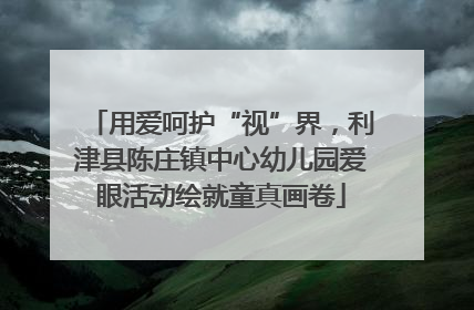 用爱呵护“视”界，利津县陈庄镇中心幼儿园爱眼活动绘就童真画卷