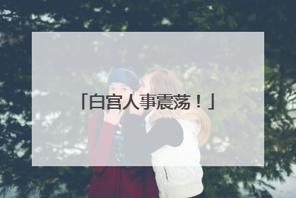 白宫人事震荡！
