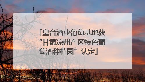 皇台酒业葡萄基地获“甘肃凉州产区特色葡萄酒种植园”认定