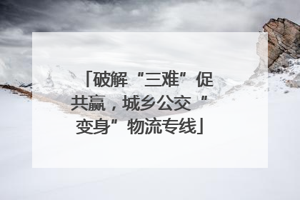 破解“三难”促共赢，城乡公交“变身”物流专线
