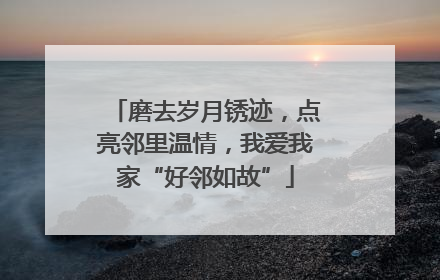 磨去岁月锈迹，点亮邻里温情，我爱我家“好邻如故”