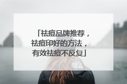 祛痘品牌推荐，祛痘印好的方法，有效祛痘不反复