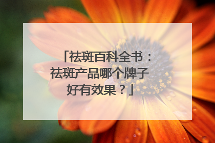 祛斑百科全书：祛斑产品哪个牌子好有效果？