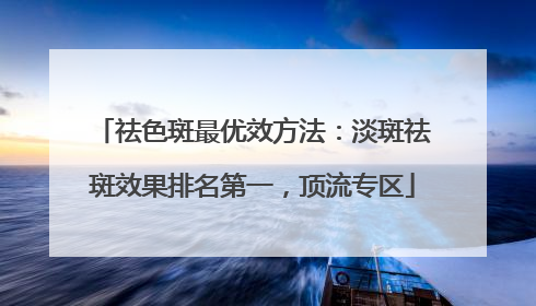 祛色斑最优效方法：淡斑祛斑效果排名第一，顶流专区