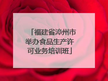 福建省漳州市举办食品生产许可业务培训班