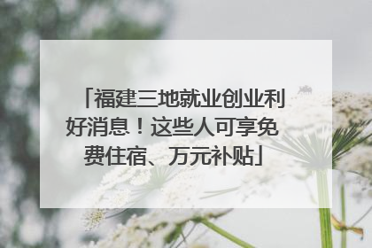 福建三地就业创业利好消息！这些人可享免费住宿、万元补贴