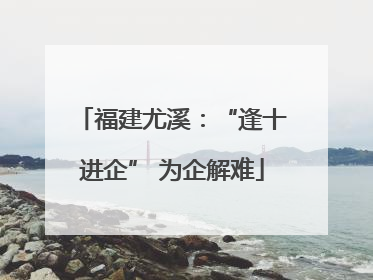福建尤溪：“逢十进企” 为企解难