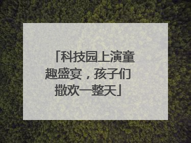 科技园上演童趣盛宴，孩子们撒欢一整天
