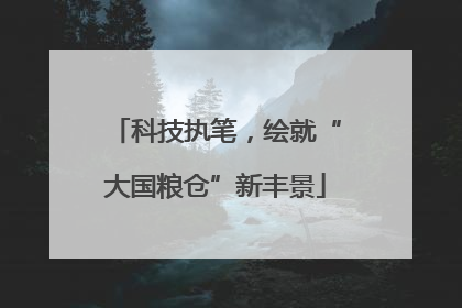 科技执笔，绘就“大国粮仓”新丰景