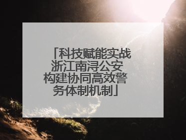 科技赋能实战 浙江南浔公安构建协同高效警务体制机制
