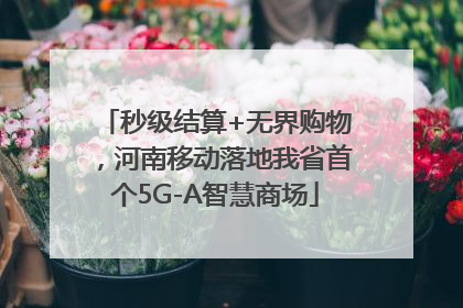 秒级结算+无界购物，河南移动落地我省首个5G-A智慧商场