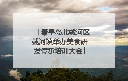 秦皇岛北戴河区戴河镇举办美食研发传承培训大会