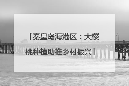 秦皇岛海港区：大樱桃种植助推乡村振兴