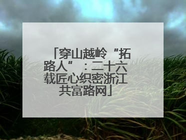 穿山越岭“拓路人”：二十六载匠心织密浙江共富路网
