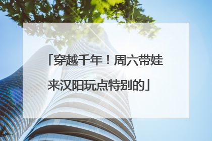 穿越千年！周六带娃来汉阳玩点特别的