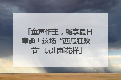 童声作主，畅享夏日童趣！这场“西瓜狂欢节”玩出新花样