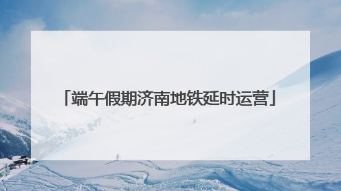 端午假期济南地铁延时运营