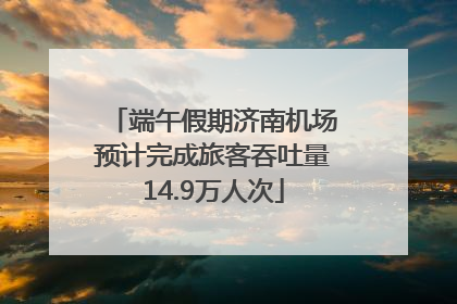 端午假期济南机场预计完成旅客吞吐量14.9万人次