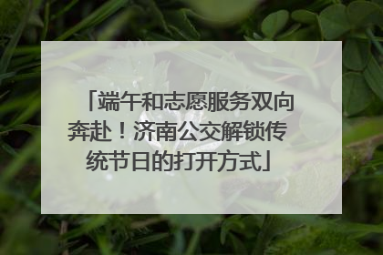 端午和志愿服务双向奔赴！济南公交解锁传统节日的打开方式