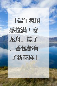 端午氛围感拉满！赛龙舟、粽子、香包都有了新花样