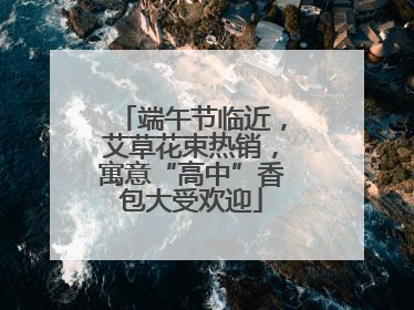 端午节临近，艾草花束热销，寓意“高中”香包大受欢迎