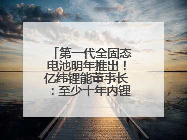 第一代全固态电池明年推出！亿纬锂能董事长：至少十年内锂电池仍是主流