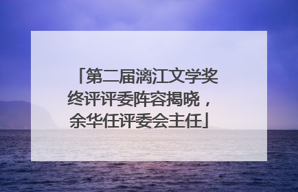 第二届漓江文学奖终评评委阵容揭晓，余华任评委会主任