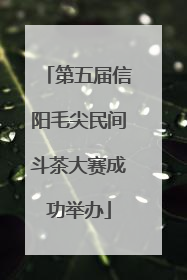 第五届信阳毛尖民间斗茶大赛成功举办