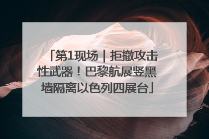 第1现场｜拒撤攻击性武器！巴黎航展竖黑墙隔离以色列四展台