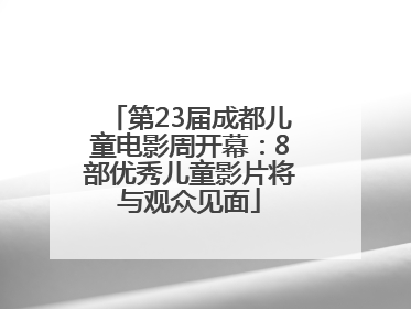 第23届成都儿童电影周开幕：8部优秀儿童影片将与观众见面