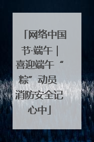 网络中国节·端午｜喜迎端午“粽”动员 消防安全记心中
