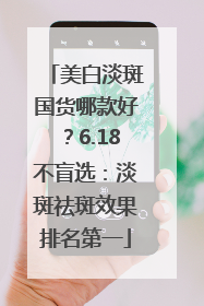 美白淡斑国货哪款好？6.18不盲选：淡斑祛斑效果排名第一