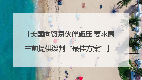 美国向贸易伙伴施压 要求周三前提供谈判“最佳方案”