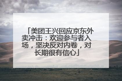 美团王兴回应京东外卖冲击：欢迎参与者入场，坚决反对内卷，对长期很有信心